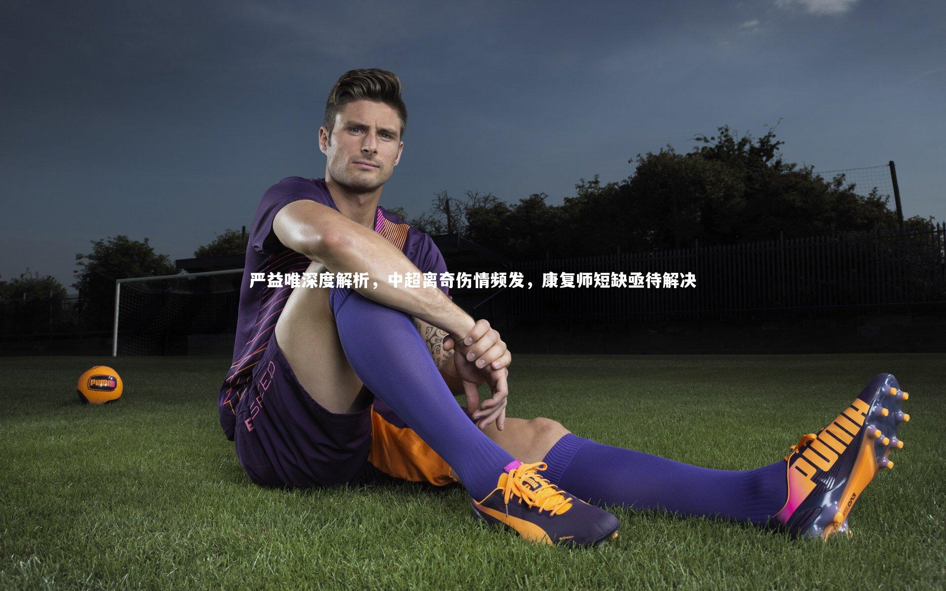 九游体育登录入口：严益唯深度解析，中超离奇伤情频发，康复师短缺亟待解决