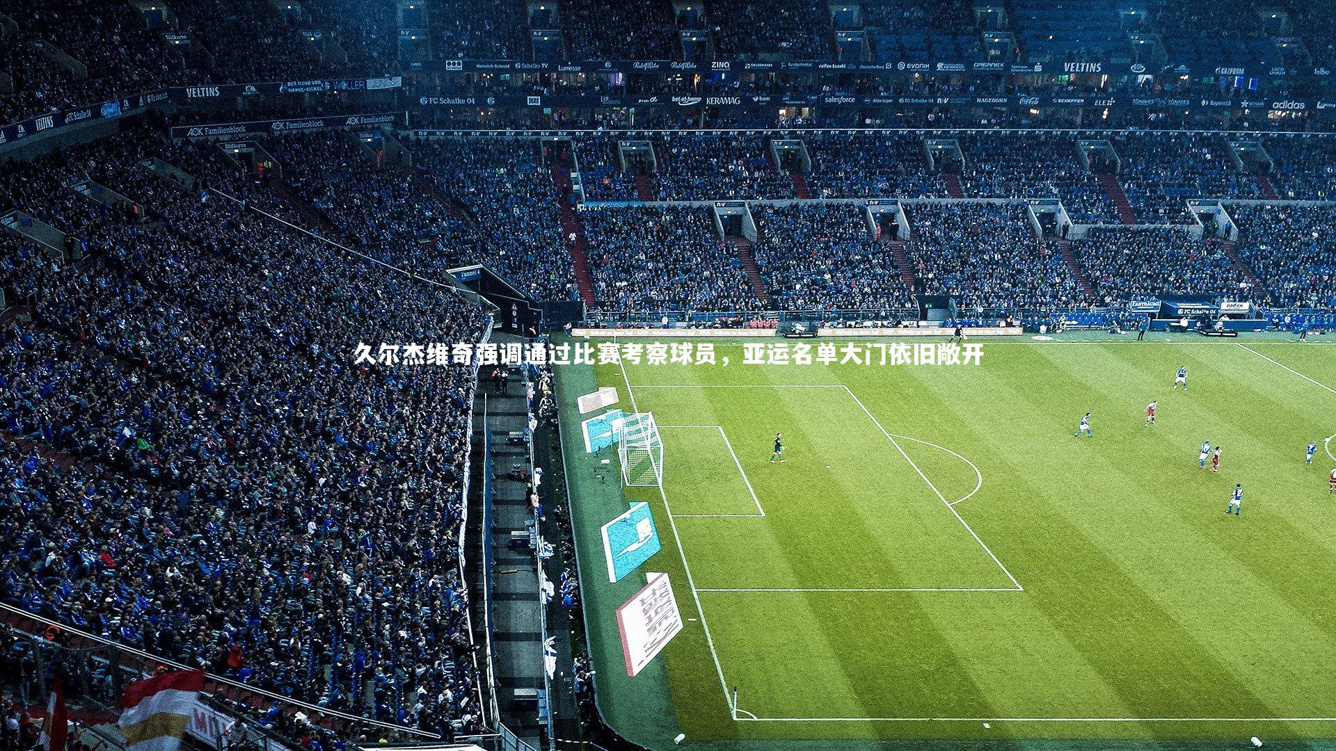 久尔杰维奇强调通过比赛考察球员,亚运名单大门依旧敞开