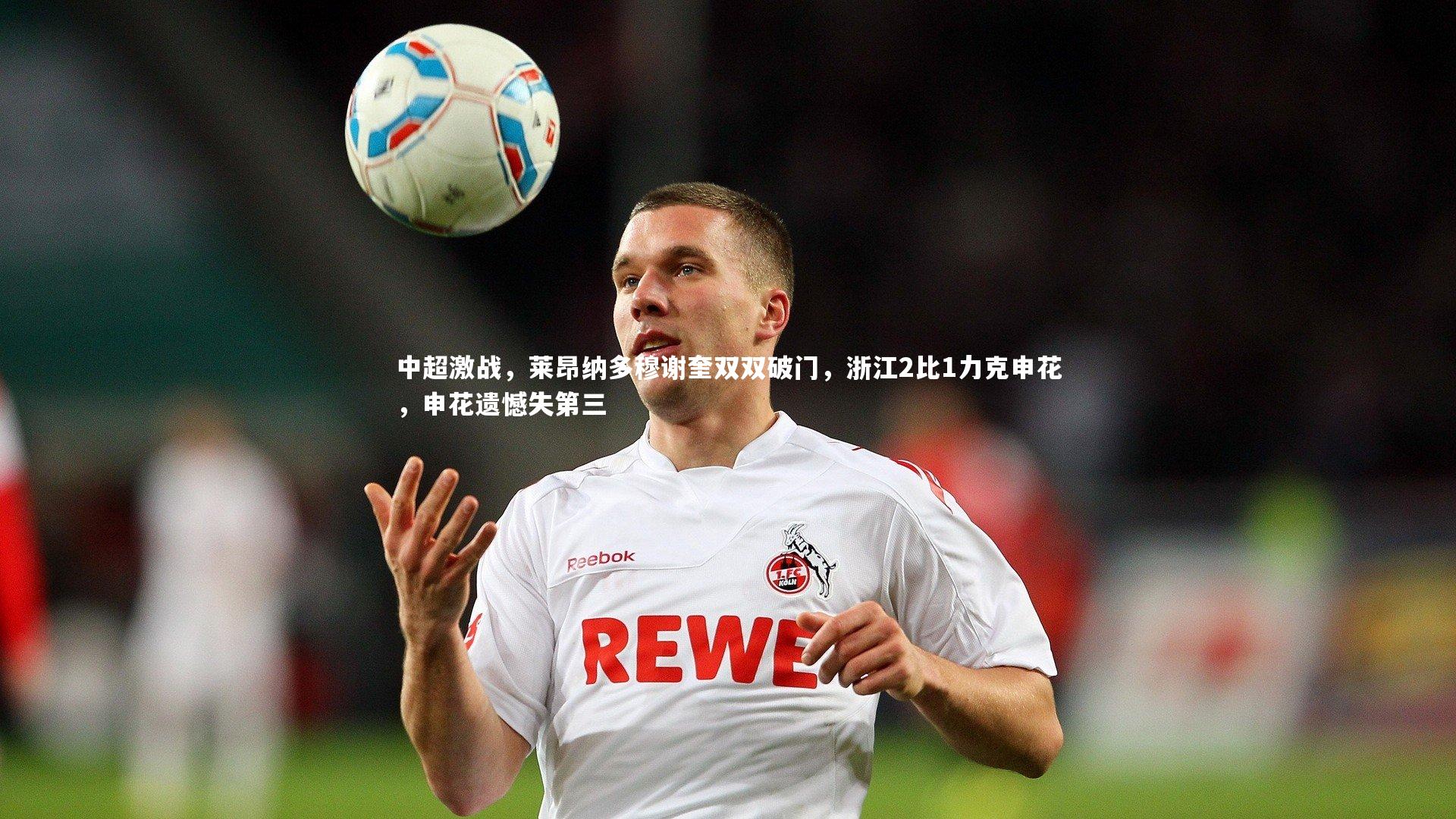 九游体育|中超激战，莱昂纳多穆谢奎双双破门，浙江2比1力克申花，申花遗憾失第三