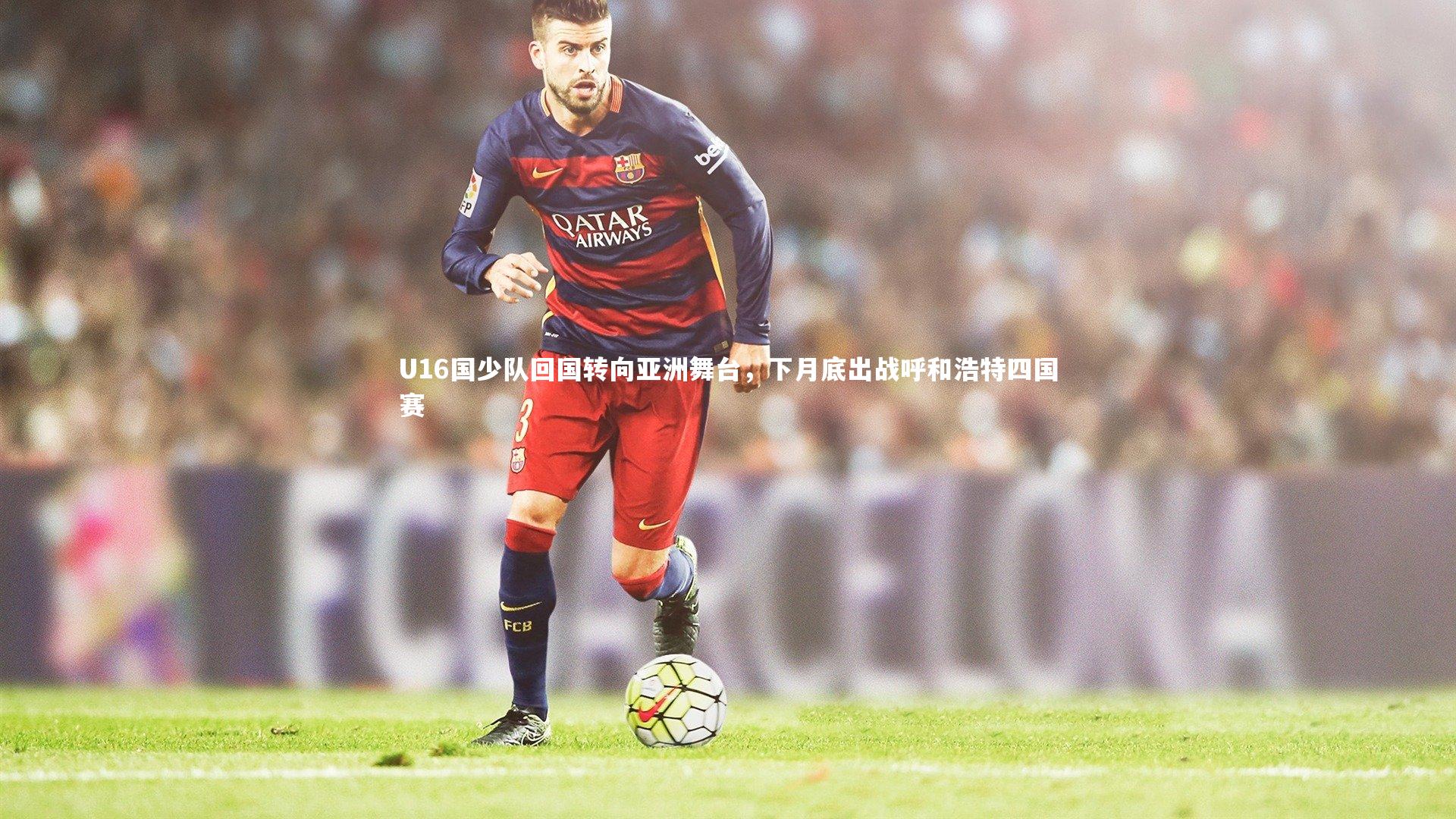 九游体育官网-U16国少队回国转向亚洲舞台，下月底出战呼和浩特四国赛