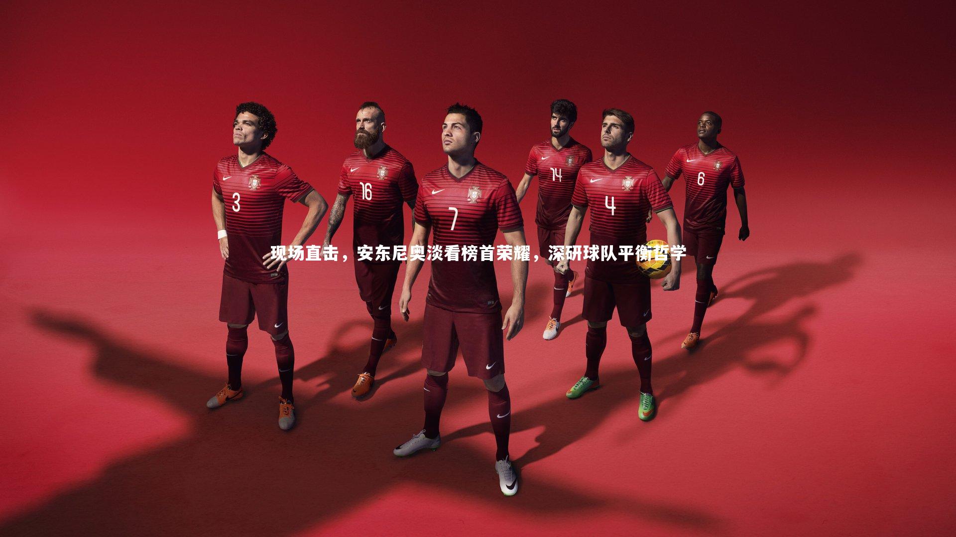 九游体育官方入口|现场直击，安东尼奥淡看榜首荣耀，深研球队平衡哲学