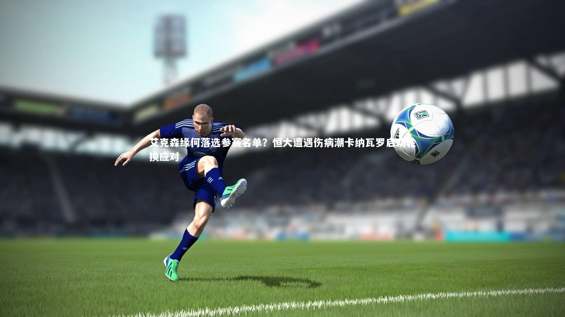 九游体育官网：艾克森缘何落选参赛名单？恒大遭遇伤病潮卡纳瓦罗启动轮换应对